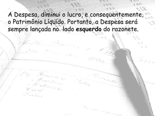 A Despesa, diminui o lucro, e consequentemente,
o Patrimônio Líquido. Portanto, a Despesa será
sempre lançada no lado esquerdo do razonete.
 