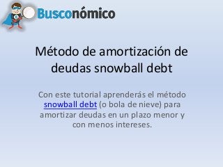 Método de amortización de 
deudas snowball debt 
Con este tutorial aprenderás el método 
snowball debt (o bola de nieve) para 
amortizar deudas en un plazo menor y 
con menos intereses. 
 