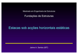 Estacas sob acções horizontais estáticas
Fundações de Estruturas
Jaime A. Santos (IST)
Mestrado em Engenharia de Estruturas
 