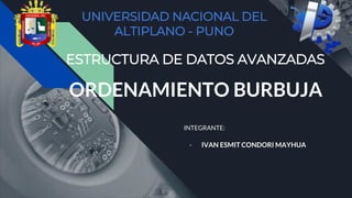 ORDENAMIENTO BURBUJA
INTEGRANTE:
- IVAN ESMIT CONDORI MAYHUA
UNIVERSIDAD NACIONAL DEL
ALTIPLANO - PUNO
ESTRUCTURA DE DATOS AVANZADAS
 