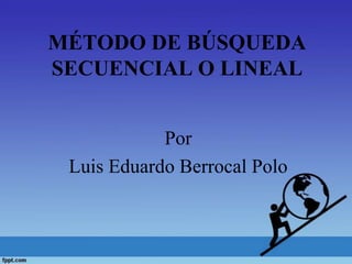 MÉTODO DE BÚSQUEDA
SECUENCIAL O LINEAL
Por
Luis Eduardo Berrocal Polo
 