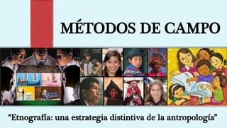 MÉTODOS DE CAMPO
“Etnografía: una estrategia distintiva de la antropología”
 