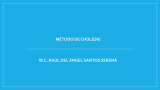MÉTODO DE CHOLESKI
M.C. RAÚL DEL ÁNGEL SANTOS SERENA
 