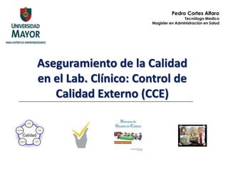 Pedro Cortes Alfaro
                                      Tecnólogo Medico
                      Magister en Administración en Salud




Aseguramiento de la Calidad
en el Lab. Clínico: Control de
   Calidad Externo (CCE)
 