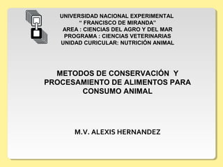 UNIVERSIDAD NACIONAL EXPERIMENTAL 
“ FRANCISCO DE MIRANDA” 
AREA : CIENCIAS DEL AGRO Y DEL MAR 
PROGRAMA : CIENCIAS VETERINARIAS 
UNIDAD CURICULAR: NUTRICIÓN ANIMAL 
METODOS DE CONSERVACIÓN Y 
PROCESAMIENTO DE ALIMENTOS PARA 
CONSUMO ANIMAL 
M.V. ALEXIS HERNANDEZ 
 