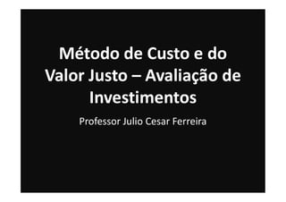 Método de Custo e do
Valor Justo – Avaliação de
Investimentos
Investimentos
Professor Julio Cesar Ferreira
 