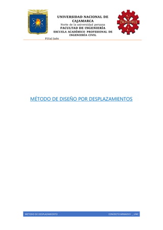 UNIVERSIDAD NACIONAL DE
CAJAMARCA
Norte de la universidad peruana
FACULTAD DE INGENIERÍA
ESCUELA ACADÉMICO PROFESIONAL DE
INGENIERÍA CIVIL
Filial Jaén
METODO DE DESPLAZAMIENTO CONCRETO ARMADO I _ UNC
MÉTODO DE DISEÑO POR DESPLAZAMIENTOS
 