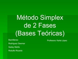 Método Simplex
           de 2 Fases
        (Bases Teóricas)
Bachilleres:       Profesora: Karla López
Rodríguez Geomar
Saday Marlis
Rodulfo Ricardo
 