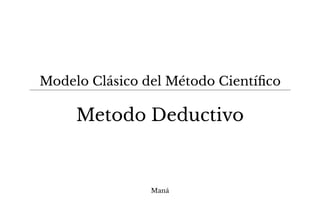 Maná
Metodo Deductivo
Modelo Clásico del Método Cientíﬁco
 