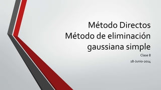Método Directos
Método de eliminación
gaussiana simple
Clase 8
18-Junio-2014
 