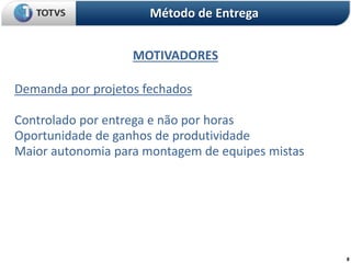 8
MOTIVADORES
Método de Entrega
Demanda por projetos fechados
Controlado por entrega e não por horas
Oportunidade de ganhos de produtividade
Maior autonomia para montagem de equipes mistas
 