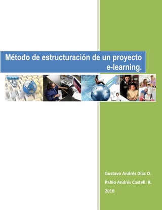 Método de estructuración de un proyecto
                             e-learning.




                             Gustavo Andrés Díaz O.
                             Pablo Andrés Castell. R.
                             2010
 