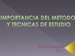 IMPORTANCIA DEL METODO  Y TECNICAS DE ESTUDIO Vivian Cárdenas ECCI 