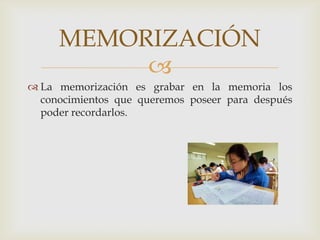 La memorización es grabar en la memoria los conocimientos que queremos poseer para después poder recordarlos.MEMORIZACIÓN