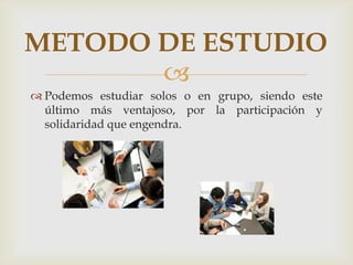 Podemos estudiar solos o en grupo, siendo este último más ventajoso, por la participación y solidaridad que engendra.METODO DE ESTUDIO