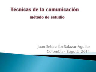 Técnicas de la comunicación método de estudio   Juan Sebastián Salazar Aguilar  Colombia- Bogotá  2011                 