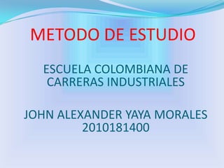 METODO DE ESTUDIO ESCUELA COLOMBIANA DE CARRERAS INDUSTRIALES JOHN ALEXANDER YAYA MORALES 2010181400 
