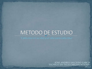 METODO DE ESTUDIO“Cada cosa en su sitio y un sitio para cada cosa” JOSE ANDRES SALCEDO GARCIATECNICO EN TELECOMUNICACIONESECCI 