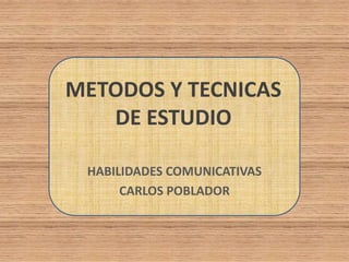 METODOS Y TECNICASDE ESTUDIO HABILIDADES COMUNICATIVAS CARLOS POBLADOR 