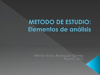 METODO DE ESTUDIO: Elementos de análisis Wilman Esney Rodríguez Gomez Agosto, 2011 