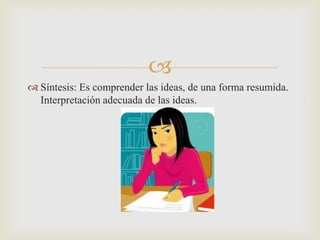 Síntesis: Es comprender las ideas, de una forma resumida. Interpretación adecuada de las ideas.