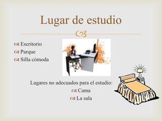 EscritorioParqueSilla cómoda            Lugares no adecuados para el estudio:Cama La sala Lugar de estudio 