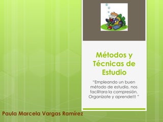 Métodos y Técnicas de Estudio “Empleando un buen método de estudio, nos facilitara la compresión. Organízate y aprende!!! ” Paula Marcela Vargas Ramírez 