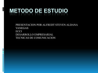 METODO DE ESTUDIO PRESENTACION POR ALFREDT STEVEN ALDANA VANEGAS ECCI DESARROLLO EMPRESARIAL TECNICAS DE COMUNICACION 