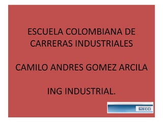 ESCUELA COLOMBIANA DE CARRERAS INDUSTRIALESCAMILO ANDRES GOMEZ ARCILAING INDUSTRIAL. 