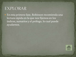  En esta primera fase, Robinson recomienda una
lectura rápida en la que nos fijemos en los
índices, sumarios y el prólogo, lo cual puede
ayudarnos.