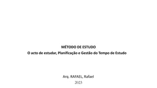 O acto de estudar, Planificação e Gestão do Tempo de Estudo
MÉTODO DE ESTUDO
Arq. RAFAEL, Rafael
2023
 