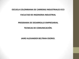 ESCUELA COLOMBIANA DE CARRERAS INDUSTRIALES ECCI FACULTAD DE INGENIERIA INDUSTRIAL PROGRAMA DE DESARROLLO EMPRESARIAL TECNICAS DE COMUNICACIÓN. JAIRO ALEXANDER BELTRAN OSORIO. 