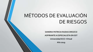 MÉTODOS DE EVALUACIÓN
DE RIESGOS
SANDRA PATRICIA RUDAS OROZCO
ASPIRANTE A ESPECIALISTA EN SST
Universidad ECCI-Virtual
Año 2019
 