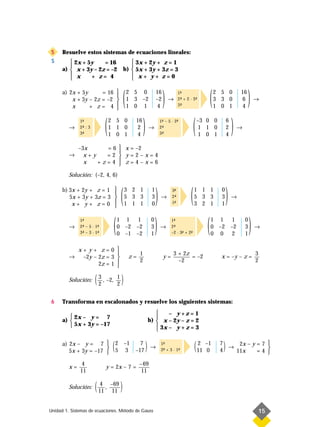5     Resuelve estos sistemas de ecuaciones lineales:
 S        2x + 5y    = 16                3x + 2y + z = 1
                                        
      a)  x + 3y – 2z = –2           b)  5x + 3y + 3z = 3
          x                              x+ y+ z=0
                + z= 4                  

      a) 2x + 5y

          x
                      = 16 

                 + z= 4 
                           
          x + 3y – 2z = –2 
                           
                                      (   2 5 0
                                          1 3 –2
                                          1 0 1
                                                             16
                                                             –2
                                                             4
                                                                  )   →
                                                                             1-
                                                                              ª
                                                                             2- + 2 · 3-
                                                                              ª
                                                                             3-
                                                                              ª
                                                                                       ª
                                                                                                   (   2 5 0
                                                                                                       3 3 0
                                                                                                       1 0 1
                                                                                                                     16
                                                                                                                      6
                                                                                                                      4
                                                                                                                          )      →



         →
              1-
               ª
              2- : 3
               ª
              3-
               ª
                            (   2 5 0
                                1 1 0
                                1 0 1
                                               16
                                                2
                                                4
                                                    )   →
                                                                 1- – 5 · 2-
                                                                  ª
                                                                 2-
                                                                  ª
                                                                 3-
                                                                  ª
                                                                           ª

                                                                                        (   –3 0 0
                                                                                             1 1 0
                                                                                             1 0 1
                                                                                                             6
                                                                                                             2
                                                                                                             4
                                                                                                                 )   →


              –3x     = 6  x = –2
                          
         →      x+y   =2  y=2–x=4
                x   +z=4  z=4–x=6
                          
         Solución: (–2, 4, 6)

      b) 3x + 2y + z = 1 
                          
         5x + 3y + 3z = 3 
          x+ y+ z=0      
                                      (   3 2 1
                                          5 3 3
                                          1 1 1
                                                         1
                                                         3
                                                         0
                                                             )   →
                                                                        3-
                                                                         ª
                                                                        2-
                                                                         ª
                                                                        1-
                                                                         ª
                                                                                    (   1 1 1
                                                                                        5 3 3
                                                                                        3 2 1
                                                                                                         0
                                                                                                         3
                                                                                                         1
                                                                                                             )   →




         →
              1-
               ª
              2- – 5 · 1-
               ª
               ª
                        ª
              3- – 3 · 1-
                        ª
                                 (   1 1 1
                                     0 –2 –2
                                     0 –1 –2
                                                         0
                                                         3
                                                         1
                                                             )   →
                                                                        1-
                                                                         ª
                                                                        2-
                                                                         ª
                                                                        –2 · 3- + 2-
                                                                              ª    ª
                                                                                               (   1 1 1
                                                                                                   0 –2 –2
                                                                                                   0 0 2
                                                                                                                         0
                                                                                                                         3
                                                                                                                         1
                                                                                                                             )   →



              x+ y+ z=0 
                                               1                        3 + 2z                                                  3
         →     –2y – 2z = 3               z=                      y=           = –2                     x = –y – z =
                     2z = 1 
                                                2                          –2                                                    2
                            

         Solución:     ( 3 , –2, 1 )
                         2       2


6     Transforma en escalonados y resuelve los siguientes sistemas:
                                                               – y +z = 1
          2x – y = 7                                      
      a)                                               b)  x – 2y – z = 2
          5x + 3y = –17                                    3x – y + z = 3
                                                           

      a) 2x – y = 7 
                       
         5x + 3y = –17          (5
                                  2       –1
                                          3
                                                 7
                                               –17      )→       1-
                                                                  ª
                                                                 2- + 3 · 1-
                                                                  ª        ª            ( 11 –1 4 ) → 11x – y = 7 
                                                                                          2
                                                                                             0
                                                                                                7      2x
                                                                                                              =4 
                                                                                                                  

               4                                –69
         x=                 y = 2x – 7 =
              11                                 11

         Solución:     ( 11 , –69 )
                          4
                               11


Unidad 1. Sistemas de ecuaciones. Método de Gauss                                                                                15
 