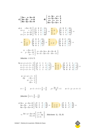  x – 3y – z = –1
          2x + y + 3z = 0                                                
                                                                          x + 5y + 3z = 3
      c)  4x + 2y – z = 0                                             d) 
          6x + 3y + 2z = 0                                                x+ y+ z= 1
                                                                          3x + 7y + 5z = 5
                                                                          




                                          (                                 )                                    (                               )
      a) x   + 2z        =   11              1       0       2        11                                            1       0       2     11
                                                                                           1-
                                                                                             ª
         x+y             =    3              1       1       0         3                   2- – 1-
                                                                                             ª    ª                  0       1       –2    –8
                                                                                   →                                                                →
           y+ z          =   13              0       1       1        13                   3-
                                                                                             ª                       0       1       1     13
         x+y+ z          =   10              1       1       1        10                   4- – 1ª
                                                                                             ª                       0       1       –1    –1
                                  



                                  (                                    )                                        (                               )
               1-
                ª                     1       0    2              11                1-
                                                                                     ª                           1       0        2        11
               2-
                ª                     0       1    –2             –8                2-
                                                                                     ª                           0       1       –2        –8
         →     3- – 2ª
                ª
                                                                           →        3- – 3 · 4ª
                                                                                     ª
                                                                                                                                                     →
                                      0       0    3              21                                             0       0       0         0
               4- – 2ª
                ª                     0       0    1               7                4-
                                                                                     ª                           0       0       1         7

             x     + 2z = 11 
                              y = –8 + 2z = –8 + 14 = 6 
         →       y – 2z = –8                             
                      z= 7 
                               x = 11 – 2z = 11 – 14 = –3 
                             
         Solución: (–3, 6, 7)




                                              (                                         )                                    (                                   )
      b) x + y + z + t = 1                       1        1       1        1 1                                                  1    1     1         1 1
                                                                                                     1-
                                                                                                       ª
         x–y+z–t= 0                              1       –1       1       –1 0                       2- – 1-
                                                                                                       ª    ª                    0    –2    0        –2 –1
                                                                                            →                                                                        →
         x + y – z – t = –1                      1       1       –1       –1 –1                      3- – 1-
                                                                                                       ª    ª                    0    0    –2        –2 –2
         x+y+z–t= 2                              1       1       1        –1 2                       4- – 1ª
                                                                                                       ª                         0    0    0         –2 1
                                          


          x+ y+z+ t               =    1      
                                              
           –2y  – 2t              =   –1      
                                              
               z+ t               =    1      
                 –2t              =    1      
                                              

                 1                                                1   3                          2t – 1
         t=–                 z=1–t=1+                               =                   y=              =1                           x = 1 – y – z – t = –1
                 2                                                2   2                            –2


         Solución: –1, 1,(            3
                                      2
                                        ,–
                                           1
                                           2              )
      c) 2x + y + 3z = 0 
         4x + 2y – z = 0 
                          
         6x + 3y + 2z = 0 
                          
                                              (   2 1 3
                                                  4 2 –1
                                                  6 3 2
                                                                           0
                                                                           0
                                                                           0
                                                                                )   →
                                                                                            1-
                                                                                             ª
                                                                                            2- – 2 · 1-
                                                                                             ª        ª
                                                                                            3- – 3 · 1-
                                                                                             ª        ª                  (   2 1 3
                                                                                                                             0 0 –7
                                                                                                                             0 0 –7
                                                                                                                                                     0
                                                                                                                                                     0
                                                                                                                                                     0
                                                                                                                                                         )   →



                              z=0     
             2x + y + 3z = 0          
         →                    y = –2x                                         Soluciones: (λ, –2λ, 0)
                    –7z = 0           
                              x=λ 


Unidad 1. Sistemas de ecuaciones. Método de Gauss                                                                                                                19
 