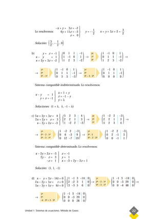 –x + y + 3z = –2 
                                                                                   1                               3
           Lo resolvemos:             6y + 11z = –3                    y=–                 x = y + 3z + 2 =
                                             z = 0
                                                                                    2                               2
                                                    

           Solución:     ( 3 , – 1 , 0)
                           2     2

      b)
           x– y
                y + z = –1 
                       = 1 
                            
           x + 2y + 3z = –2 
                            
                                           (   0 1 1
                                               1 –1 0
                                               1 2 3
                                                              –1
                                                               1
                                                              –2
                                                                   )    →
                                                                                   2-
                                                                                    ª
                                                                                   1-
                                                                                    ª
                                                                                   3-
                                                                                    ª        ( 1 –1 0
                                                                                               0 1 1
                                                                                               1 2 3
                                                                                                              1
                                                                                                              –1
                                                                                                              –2
                                                                                                                   )    →




           →
               1-
                ª
               2-
                ª
               3- – 1-
                ª    ª            (   1 –1 0
                                      0 1 1
                                      0 3 3
                                                    1
                                                    –1
                                                    –3
                                                         )   →
                                                                       1-
                                                                        ª
                                                                       2-
                                                                        ª
                                                                       3- – 3 · 2-
                                                                        ª        ª            (   1 –1 0
                                                                                                  0 1 1
                                                                                                  0 0 0
                                                                                                               1
                                                                                                               –1
                                                                                                               0
                                                                                                                    )
           Sistema compatible indeterminado. Lo resolvemos:

                         x=1+y
           x–y     = 1
                         z = –1 – y
             y + z = –1 
                         y=λ
           Soluciones: (1 + λ, λ, –1 – λ)


      c) 5x + 2y + 3z = 4
         2x + 2y + z = 3
          x – 2y + 2z = –3
                                       
                                       
                                       
                                       
                                       
                                           (   5 2 3
                                               2 2 1
                                               1 –2 2
                                                               4
                                                               3
                                                              –3
                                                                   )       →
                                                                                   3-
                                                                                    ª
                                                                                   2-
                                                                                    ª
                                                                                   1-
                                                                                    ª         (   1 –2 2
                                                                                                  2 2 1
                                                                                                  5 2 3
                                                                                                               –3
                                                                                                               3
                                                                                                               4
                                                                                                                    )    →




           →
               1-
                ª
               2- – 2 · 1-
                ª
                ª
                         ª
               3- – 5 · 1-
                         ª            (   1 –2 2
                                          0 6 –3
                                          0 12 –7
                                                         –3
                                                          9
                                                         19
                                                              )   →
                                                                           1-
                                                                            ª
                                                                           2- : 3
                                                                            ª
                                                                           3- – 2 · 2-
                                                                            ª        ª            (   1 –2 2
                                                                                                      0 2 –1
                                                                                                      0 0 –1
                                                                                                                    –3
                                                                                                                     3
                                                                                                                     1
                                                                                                                         )
           Sistema compatible determinado. Lo resolvemos:

           x – 2y + 2z = –3  z = –1
                            
               2y – z = 3  y = 1
                    –z = 1  x = –3 + 2y – 2z = 1
                            

           Solución: (1, 1, –1)


      d) x – y + 3z – 14t = 0  1 –1 3 –14 0
                              
        2x – 2y + 3z + t = 0  2 –2 3 1 0 →
        3x – 3y + 5z + 6t = 0  3 –3 5 6 0
                              
                                                (                              )        1-
                                                                                         ª
                                                                                        2- – 2 · 1-
                                                                                         ª        ª
                                                                                        3- – 3 · 1-
                                                                                         ª        ª     (   1 –1 3 –14 0
                                                                                                            0 0 –3 29 0 →
                                                                                                            0 0 –4 48 0
                                                                                                                              )
           →
               1-
                ª
               2-
                ª
               –4 · 2- + 3 · 3-
                     ª        ª            (   1 –1 3 –14 0
                                               0 0 –3 29 0
                                               0 0 0 28 0
                                                                       )
Unidad 1. Sistemas de ecuaciones. Método de Gauss                                                                            22
 