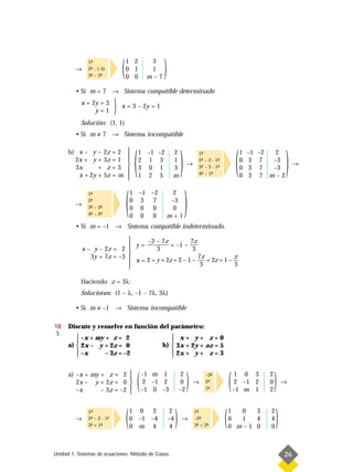 →
              1-
               ª
              2- : (–5)
               ª
              3- – 2-
               ª     ª           (   1 2
                                     0 1
                                     0 0
                                                    3
                                                    1
                                                   m–7
                                                         )
         • Si m = 7 → Sistema compatible determinado
           x + 2y = 3 
                       x = 3 – 2y = 1
                y=1 
           Solución: (1, 1)
         • Si m ≠ 7 → Sistema incompatible




                                             (                        )                                (                       )
      b) x – y –        2z   =   2              1 –1 –2      2                                            1   –1   –2  2
                                                                                1-
                                                                                  ª
        2x + y +        3z   =   1              2 1 3        1                  2- – 2 · 1-
                                                                                  ª        ª               0    3    7  –3
                                                                          →                                                        →
        3x      +        z   =   3              3 0 1        3                  3- – 3 · 1-
                                                                                  ª        ª               0    3    7  –3
         x + 2y +       5z   =   m              1 2 5        m                  4- – 1-
                                                                                  -
                                                                                  ª    ª                   0    3    7 m–2
                                     



                                     (                                    )
              1-
               ª                         1 –1 –2               2
              2-
               ª                         0 3 7                –3
         →    3- – 2-
               ª    ª                    0 0 0                0
              4- – 2-
               ª    ª                    0 0 0               m+1
         • Si m = –1 → Sistema compatible indeterminado.

                                –3 – 7z           7z
                            y = ——— = –1 – —
           x – y – 2z = 2           3              3
                           
              3y + 7z = –3                           7z           z
                            x = 2 + y + 2z = 2 – 1 – — + 2z = 1 – —
                                                       3           3
                           

           Haciendo z = 3λ:
           Soluciones: (1 – λ, –1 – 7λ, 3λ)

         • Si m ≠ –1 → Sistema incompatible

18    Discute y resuelve en función del parámetro:
 S
          –x + my + z = 2                                   x+ y+ z=0
                                                           
      a)  2x – y + 2z = 0                               b)  3x + 2y + az = 5
          –x                                                2x + y + z = 3
                  – 3z = –2                                


      a) –x + my + z = 2
         2x – y + 2z = 0
         –x      – 3z = –2
                                         
                                         
                                         
                                         
                                         
                                             (   –1 m 1
                                                  2 –1 2
                                                 –1 0 –3
                                                                       2
                                                                       0
                                                                      –2
                                                                           )   →
                                                                                    –3-
                                                                                    2-
                                                                                     ª
                                                                                    1-
                                                                                     ª
                                                                                       ª

                                                                                                   (    1 0 3
                                                                                                        2 –1 2
                                                                                                       –1 m 1
                                                                                                                      2
                                                                                                                      0
                                                                                                                      2
                                                                                                                          )    →




         →
              1-
               ª
              2- – 2 · 1-
               ª
              3- + 1-
               ª    ª
                        ª
                                     (   1 0 3
                                         0 –1 –4
                                         0 m 4
                                                              2
                                                             –4
                                                              4
                                                                  )   →
                                                                               1-
                                                                                ª
                                                                               –2-ª
                                                                               3- + 2-
                                                                                ª    ª         (   1
                                                                                                   0
                                                                                                      0
                                                                                                      1
                                                                                                         3
                                                                                                         4
                                                                                                   0 m–1 0
                                                                                                                       2
                                                                                                                       4
                                                                                                                       0
                                                                                                                           )
Unidad 1. Sistemas de ecuaciones. Método de Gauss                                                                              26
 