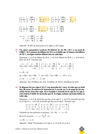(    1 1 1

           1 –2 –2
                      600
          12 8,4 7,2 6 384
                       0
                                )   →
                                         1-
                                          ª
                                         –2- + 12 · 1-
                                            ª
                                         –3- + 1-
                                            ª   ª
                                                     ª
                                                             (   1 1 1
                                                                 0 3,6 4,8
                                                                 0 3 3
                                                                             600
                                                                             816
                                                                             600
                                                                                   )   →
                                                                                           1-
                                                                                            ª
                                                                                           2-
                                                                                            ª
                                                                                           3- : 3
                                                                                            ª




      (   1 1 1
          0 3,6 4,8
          0 1 1
                      600
                      816
                      200
                            )       →
                                        1-
                                         ª
                                        3-
                                         ª
                                        2- – 3,6 · 3-
                                         ª          ª    (   1 1 1 600
                                                             0 1 1 200
                                                             0 0 1,2 96
                                                                              )
      x+y+        z = 600  z = 80
                          
        y+        z = 200  y = 120
               1,2z = 96  x = 400
                          

      Solución: El 30% de descuento se le aplicó a 120 copias.

25    Un cajero automático contiene 95 billetes de 10, 20 y 50 € y un total de
 S    2 000 €. Si el número de billetes de 10 € es el doble que el número de billetes
      de 20 €, averigua cuántos billetes hay de cada tipo.
      Llamamos x al n- de billetes de 10 €; y al n- de billetes de 20 €; y z al n- de bi-
                        º                         º                              º
      lletes de 50 €. Tenemos que:

        x + y + z = 95                    x + y + z = 95  3x     + z = 95                    
                                                                                             
      10x + 20y + 50z = 2 000             x + 2y + 5z = 200   4y + 5z = 200                  
                      = 2y                x           = 2y  x                                
        x                                                             = 2y                   
      z = 95 – 3y
      4y + 5(95 – 3y) = 200 → 4y + 475 – 15y = 200 → 275 = 11 y
      y = 25 → z = 20 → x = 50
      Solución: Hay 50 billetes de 10 €, 25 billetes de 20 € y 20 billetes de 50 €.

26    Se dispone de tres cajas A, B y C con monedas de 1 euro. Se sabe que en total
      hay 36 euros. El número de monedas de A excede en 2 a la suma de las mo-
      nedas de las otras dos cajas. Si se traslada 1 moneda de la caja B a la caja A,
      esta tendrá el doble de monedas que B. Averigua cuántas monedas había en
      cada caja.
      Llamamos x al n- de monedas que hay en la caja A, y al n- de monedas que hay
                        º                                         º
      en la caja B, y z al n- de monedas que hay en la caja C. Tenemos que:
                            º
                x + y + z = 36  x + y + z = 36                     x + y + z = 36 
                                                                                  
                x=y+z+2  x–y–z=2                                   x– y–z= 2 
                x + 1 = 2(y – 1)  x + 1 = 2y – 2
                                 
                                                                 
                                                                    x – 2y    = –3 
                                                                                    
      Sumando las dos primeras ecuaciones: 2x = 38 → x = 19
                                              x+3
      De la 3- ecuación → y =
             ª                                    = 11
                                               2
      z = 36 – y – x = 6
      Solución: Había 19 monedas en la caja A, 11 en la B y 6 en la C.


Unidad 1. Sistemas de ecuaciones. Método de Gauss                                                   31
 