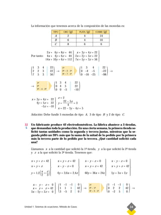 La información que tenemos acerca de la composición de las monedas es:
                                     TIPO        ORO      (g)         PLATA    (g)      COBRE       (g)
                                      A               2                    4                   14
                                      B               6                    4                   10
                                      C               8                    6                    6

                           2x + 6y + 8z = 44  x + 3y + 4z = 22 
                                                                  
      Por tanto:           4x + 4y + 6z = 44  2x + 2y + 3z = 22 
                                                7x + 5y + 3z = 56 
                          14x + 10y + 6z = 112                    



      (   1
          2
          7
              3
              2
              5
                      4
                      3
                      3
                                22
                                22
                                56
                                     )    →
                                                1-
                                                 ª
                                                2- – 2 · 1-
                                                 ª        ª
                                                3- – 7 · 1-
                                                 ª        ª           (   1 3
                                                                          0 –4 –5
                                                                                 4

                                                                          0 –16 –25
                                                                                                 22
                                                                                                –22
                                                                                                –98
                                                                                                      )   →




      →
              1-
               ª
              2-
               ª
              3- – 4 · 2-
               ª        ª             (   1 3 4
                                          0 4 5
                                          0 0 –5
                                                                 22
                                                                 22
                                                                –10
                                                                      )
                          z=2
      x + 3y + 4z = 22 
                             22 – 5z
          4y + 5z = 22  y = ——–— = 3
              –5z = –10 
                                 4
                         x = 22 – 3y – 4z = 5

      Solución: Debe fundir 5 monedas de tipo A, 3 de tipo B y 2 de tipo C.


32    Un fabricante produce 42 electrodomésticos. La fábrica abastece a 3 tiendas,
 S    que demandan toda la producción. En una cierta semana, la primera tienda so-
      licitó tantas unidades como la segunda y tercera juntas, mientras que la se-
      gunda pidió un 20% más que la suma de la mitad de lo pedido por la primera
      más la tercera parte de lo pedido por la tercera. ¿Qué cantidad solicitó cada
      una?

      Llamamos x a la cantidad que solicitó la 1- tienda, y a la que solicitó la 2- tienda
                                                 ª                                ª
      y z a la que solicitó la 3- tienda. Tenemos que:
                                ª

      x + y + z = 42                      x + y + z = 42                  x–y–z=0                       x–y–z=0 
                                                                                                                       
      x=y+z                               x–y–z=0                         x + y + z = 42                x + y + z = 42 
                                                                                                                       
                  (
              x z 
                            )
                                                                                                                        
      y = 1,2   +                         6y = 3,6x + 2,4z                60y = 36x + 24z               5y = 3x + 2z 
              2 3                                                                                                      


       x– y– z= 0
       x + y + z = 42
      3x – 5y + 2z = 0
                                      
                                      
                                      
                                      
                                      
                                           (   1 –1 –1
                                               1 1 1
                                               3 –5 2
                                                                   0
                                                                  42
                                                                  0
                                                                       )   →
                                                                                 1-
                                                                                  ª
                                                                                 2- – 1-
                                                                                  ª    ª
                                                                                 3- – 3 · 1-
                                                                                  ª        ª          (   1 –1 –1
                                                                                                          0 2 2
                                                                                                          0 –2 5
                                                                                                                       0
                                                                                                                      42
                                                                                                                      0
                                                                                                                           )   →




Unidad 1. Sistemas de ecuaciones. Método de Gauss                                                                          34
 