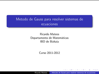 Metodo de Gauss para resolver sistemas de
              ecuaciones

               Ricardo Mateos
        Departamento de Matemáticas
               IBD de Bizkaia


               Curso 2011-2012




           Ricardo Mateos   Metodo de Gauss para resolver sistemas de ecuaciones
 