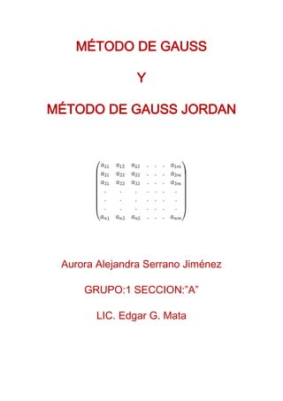 MÉTODO DE GAUSS
Y
MÉTODO DE GAUSS JORDAN
Aurora Alejandra Serrano Jiménez
GRUPO:1 SECCION:”A”
LIC. Edgar G. Mata
 
