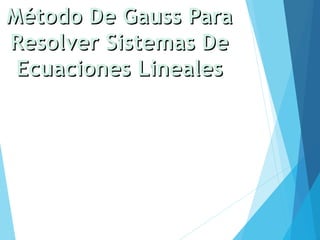 Método De Gauss ParaMétodo De Gauss Para
Resolver Sistemas DeResolver Sistemas De
Ecuaciones LinealesEcuaciones Lineales
 