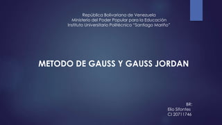 República Bolivariana de Venezuela
Ministerio del Poder Popular para la Educación
Instituto Universitario Politécnico “Santiago Mariño”
METODO DE GAUSS Y GAUSS JORDAN
BR:
Elio Sifontes
CI 20711746
 