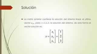 Solución
 La matriz anterior contiene la solución del sistema lineal, el ultimo
vector 𝑎𝑖,4, para 𝑖 = 1, 2, 3, la solución del sistema, de esta forma el
vector solución es:
1
2
3
1
2
3
x
x x
x
   
    
   
     
 