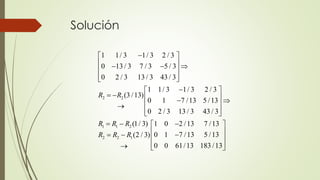 Solución
2 2
1 1 2
2 2 1
1 1/ 3 1/ 3 2 / 3
0 13 / 3 7 / 3 5 / 3
0 2 / 3 13 / 3 43 / 3
1 1/ 3 1/ 3 2 / 3
(3 /13)
0 1 7 /13 5 /13
0 2 / 3 13 / 3 43 / 3
(1/ 3) 1 0 2 /13 7 /13
0 1 7 /13 5 /13(2 / 3)
0 0 61/13 183 /13
R R
R R R
R R R
 
   
 
  
 
    
 
  
   
    
   
 