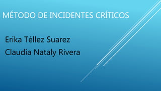 MÉTODO DE INCIDENTES CRÍTICOS
Erika Téllez Suarez
Claudia Nataly Rivera
 