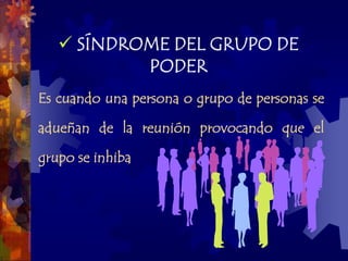 SÍNDROME DEL GRUPO DE
           PODER
Es cuando una persona o grupo de personas se

adueñan de la reunión provocando que el

grupo se inhiba
 