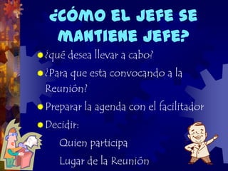 ¿Cómo el Jefe se
   mantiene Jefe?
 ¿qué    desea llevar a cabo?
 ¿Paraque esta convocando a la
  Reunión?
 Preparar   la agenda con el facilitador
 Decidir:

     Quien participa
     Lugar de la Reunión
 