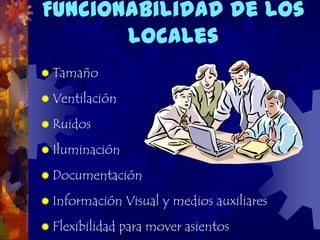 Funcionabilidad de los
       locales
 Tamaño

 Ventilación

 Ruidos

 Iluminación

 Documentación

 Información     Visual y medios auxiliares
 Flexibilidad   para mover asientos
 