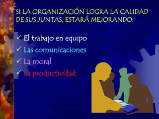 SI LA ORGANIZACIÓN LOGRA LA CALIDAD
DE SUS JUNTAS, ESTARÁ MEJORANDO:

 El trabajo en equipo
 Las comunicaciones
 La moral
 La productividad
 